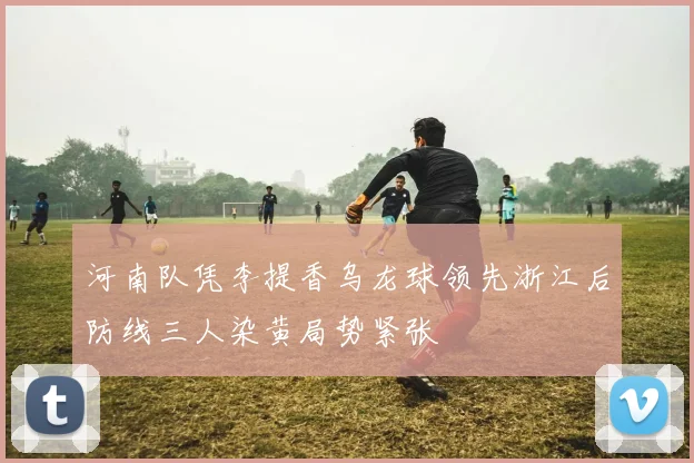 河南队凭李提香乌龙球领先浙江后防线三人染黄局势紧张
