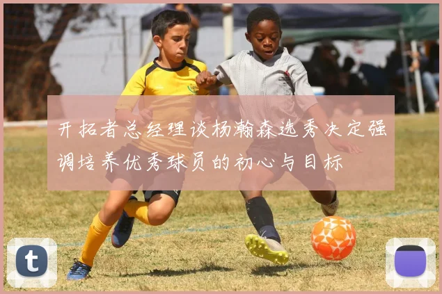 开拓者总经理谈杨瀚森选秀决定强调培养优秀球员的初心与目标