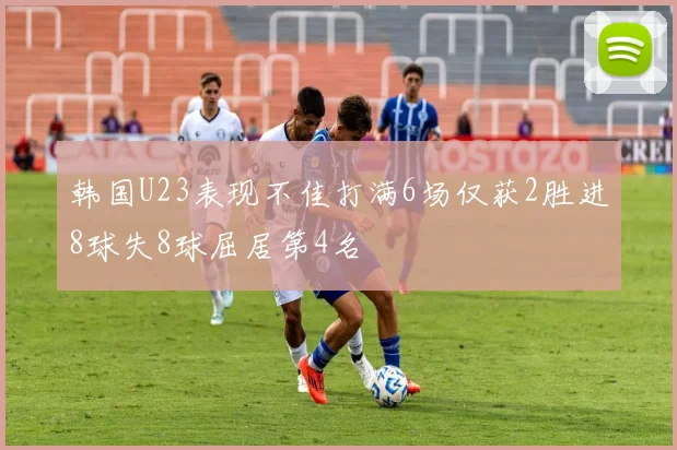 韩国U23表现不佳打满6场仅获2胜进8球失8球屈居第4名