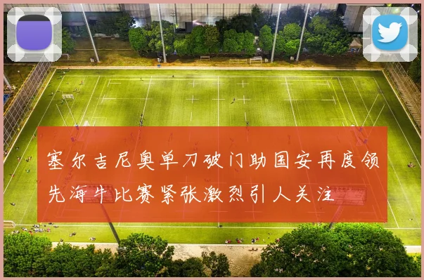 塞尔吉尼奥单刀破门助国安再度领先海牛比赛紧张激烈引人关注