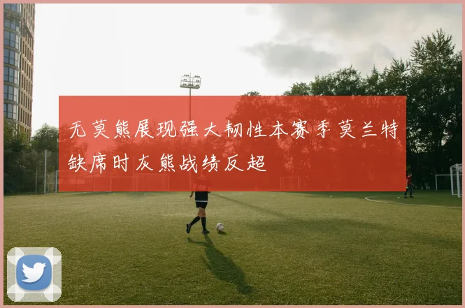 无莫熊展现强大韧性本赛季莫兰特缺席时灰熊战绩反超