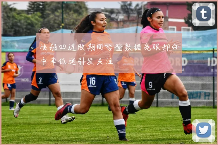 快船四连败期间哈登数据亮眼却命中率低迷引发关注