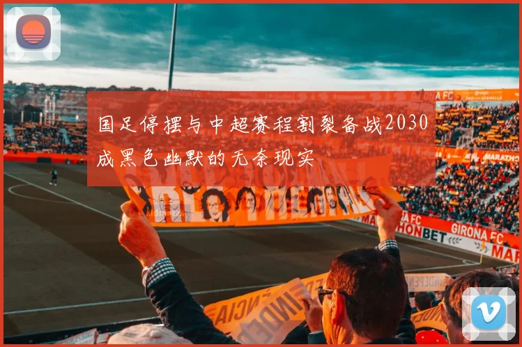 国足停摆与中超赛程割裂备战2030成黑色幽默的无奈现实