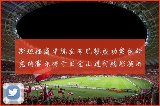 斯坦福商学院发布巴黎成功案例研究纳赛尔将于旧金山进行精彩演讲