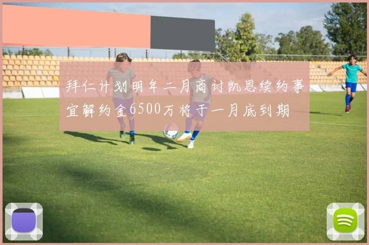 拜仁计划明年二月商讨凯恩续约事宜解约金6500万将于一月底到期