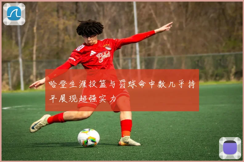 哈登生涯投篮与罚球命中数几乎持平展现超强实力