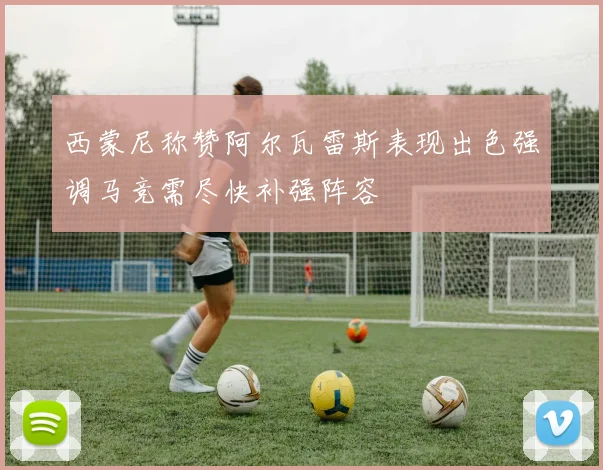 西蒙尼称赞阿尔瓦雷斯表现出色强调马竞需尽快补强阵容