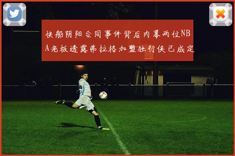 快船阴阳合同事件背后内幕两位NBA老板透露弗拉格加盟独行侠已成定局