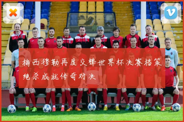 梅西穆勒再度交锋世界杯决赛格策绝杀成就传奇对决