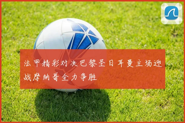 法甲精彩对决巴黎圣日耳曼主场迎战摩纳哥全力争胜