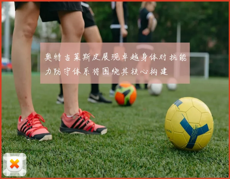 奥特吉莱斯皮展现卓越身体对抗能力防守体系将围绕其核心构建