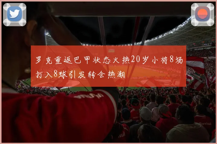 罗克重返巴甲状态火热20岁小将8场打入8球引发转会热潮