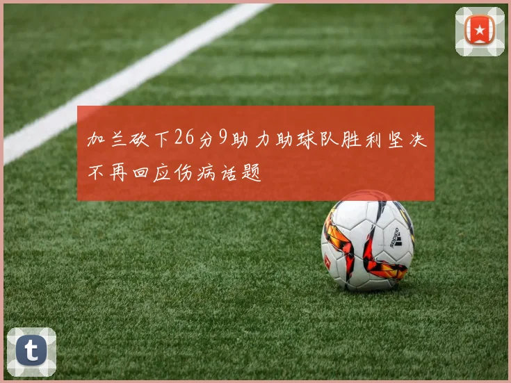 加兰砍下26分9助力助球队胜利坚决不再回应伤病话题