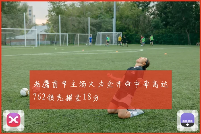 老鹰首节主场火力全开命中率高达762领先掘金18分