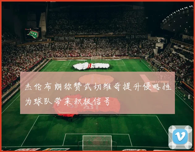 杰伦布朗称赞武切维奇提升侵略性为球队带来积极信号