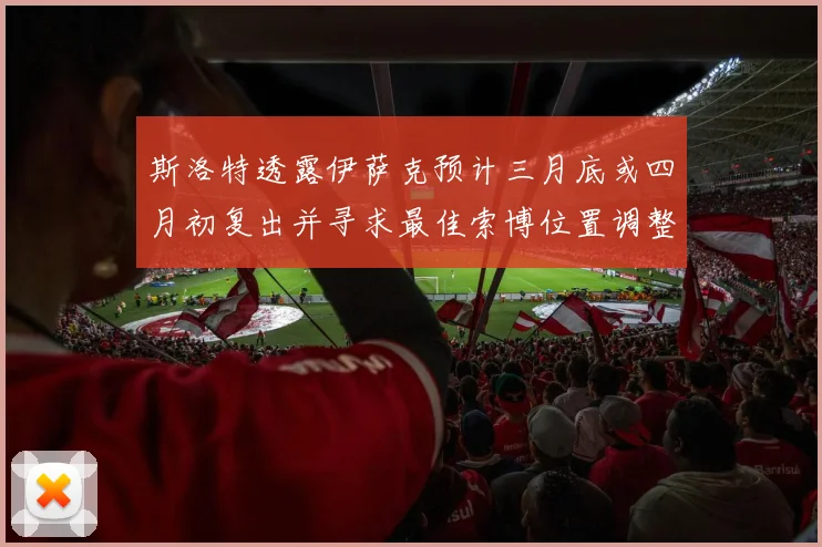 斯洛特透露伊萨克预计三月底或四月初复出并寻求最佳索博位置调整方案