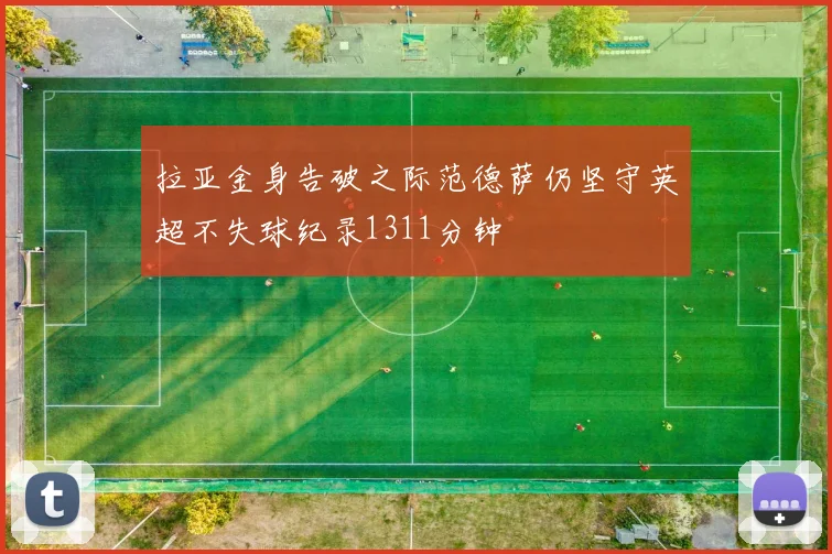 拉亚金身告破之际范德萨仍坚守英超不失球纪录1311分钟