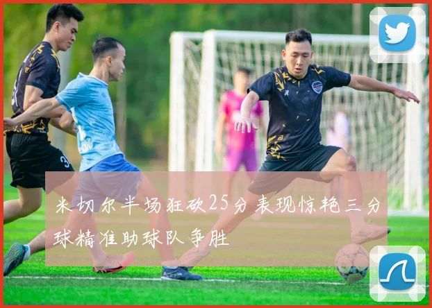 米切尔半场狂砍25分表现惊艳三分球精准助球队争胜