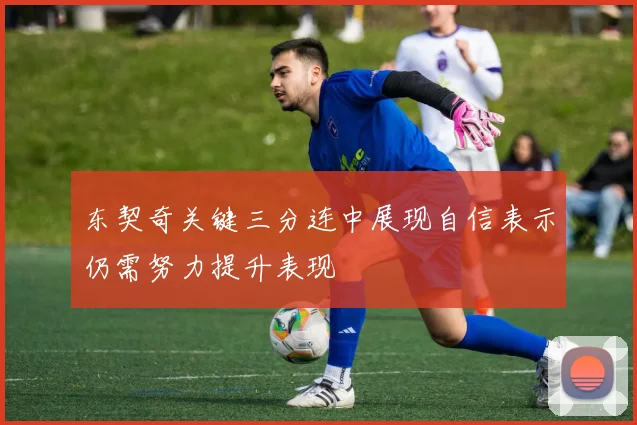 东契奇关键三分连中展现自信表示仍需努力提升表现