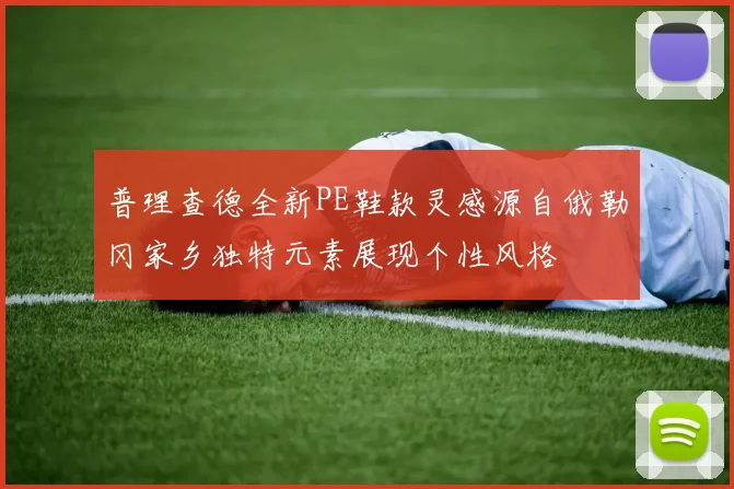 普理查德全新PE鞋款灵感源自俄勒冈家乡独特元素展现个性风格