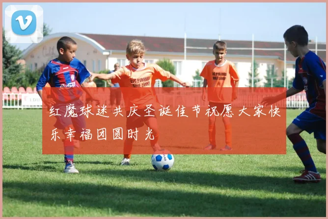 红魔球迷共庆圣诞佳节祝愿大家快乐幸福团圆时光