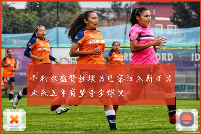 乔科尔盛赞杜埃为巴黎注入新活力未来五年有望夺金球奖