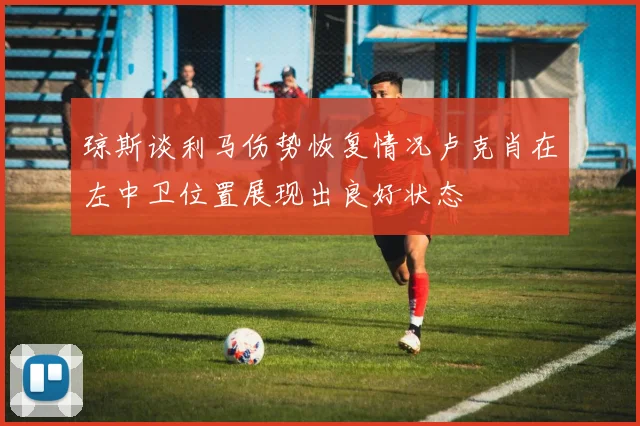 琼斯谈利马伤势恢复情况卢克肖在左中卫位置展现出良好状态