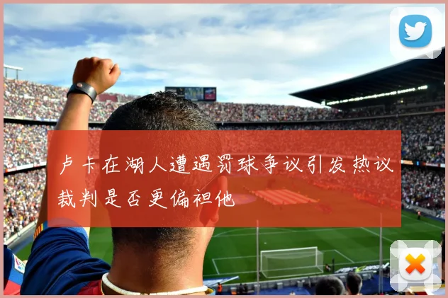卢卡在湖人遭遇罚球争议引发热议裁判是否更偏袒他