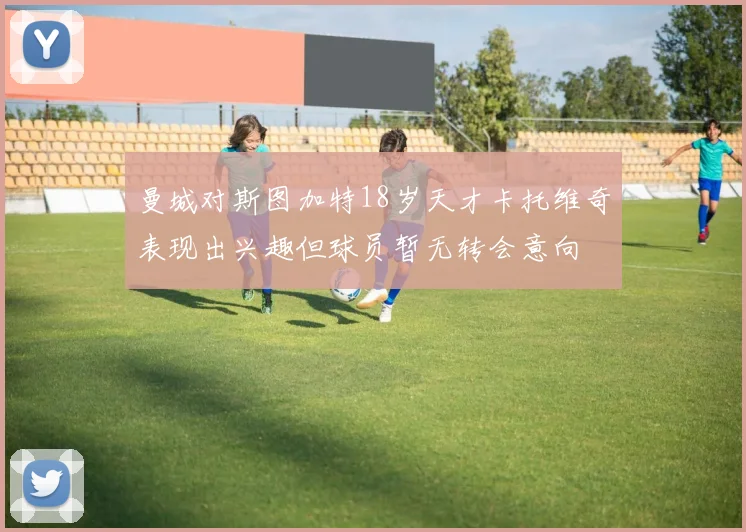曼城对斯图加特18岁天才卡托维奇表现出兴趣但球员暂无转会意向